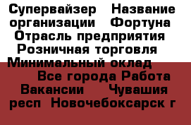 Супервайзер › Название организации ­ Фортуна › Отрасль предприятия ­ Розничная торговля › Минимальный оклад ­ 19 000 - Все города Работа » Вакансии   . Чувашия респ.,Новочебоксарск г.